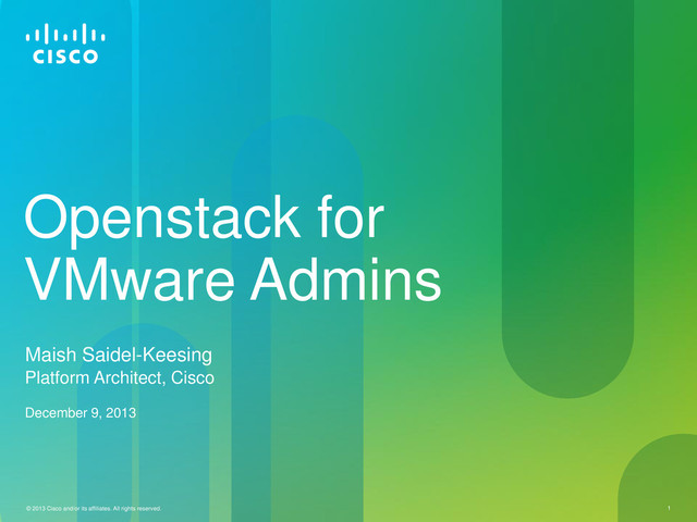 © 2013 Cisco and/or its affiliates. All rights reserved. 1
© 2013 Cisco and/or its affiliates. All rights reserved. 1
Openstack for
VMware Admins
Maish Saidel-Keesing
Platform Architect, Cisco
December 9, 2013
