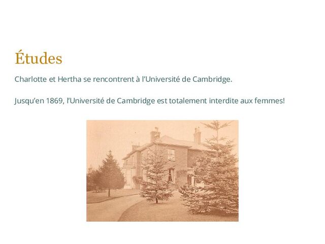 Études
Charlotte et Hertha se rencontrent à l’Université de Cambridge.
Jusqu’en 1869, l’Université de Cambridge est totalement interdite aux femmes!
