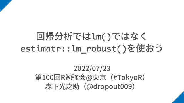 lm()
estimatr::lm_robust()
2022/07/23
100 R @ #TokyoR
@dropout009
