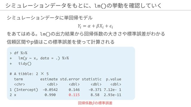 𝑌!
= 𝛼 + 𝛽𝑋!
+ 𝜖!
lm()
p
lm()
> df %>%
+ lm(y ~ x, data = .) %>%
+ tidy()
# A tibble: 2 × 5
term estimate std.error statistic p.value
    
1 (Intercept) -0.0542 0.146 -0.371 7.12e- 1
2 x 0.990 0.115 8.58 2.93e-11
"
𝛽
