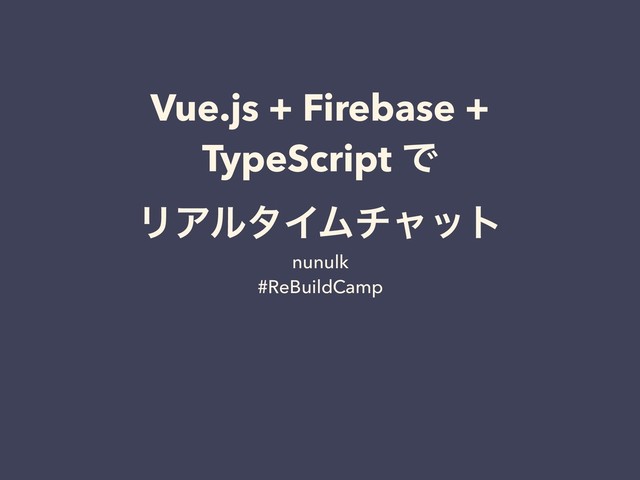 Vue.js + Firebase +
TypeScript Ͱ
ϦΞϧλΠϜνϟοτ
nunulk
#ReBuildCamp

