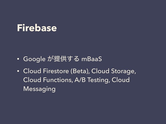Firebase
• Google ͕ఏڙ͢Δ mBaaS
• Cloud Firestore (Beta), Cloud Storage,
Cloud Functions, A/B Testing, Cloud
Messaging
