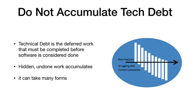Do Not Accumulate Tech Debt
• Technical Debt is the deferred work
that must be completed before
software is considered done

• Hidden, undone work accumulates

• it can take many forms

