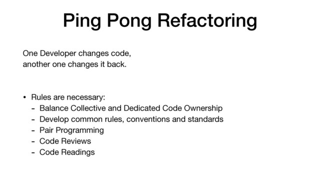 Ping Pong Refactoring
One Developer changes code, 

another one changes it back.

• Rules are necessary:

- Balance Collective and Dedicated Code Ownership

- Develop common rules, conventions and standards

- Pair Programming

- Code Reviews

- Code Readings
