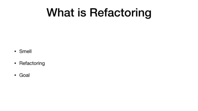 What is Refactoring
• Smell

• Refactoring

• Goal
