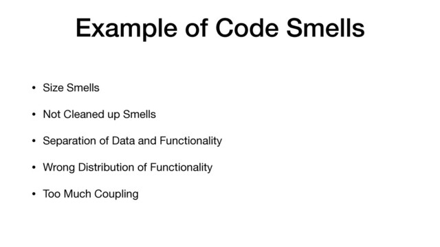 Example of Code Smells
• Size Smells

• Not Cleaned up Smells

• Separation of Data and Functionality

• Wrong Distribution of Functionality

• Too Much Coupling

