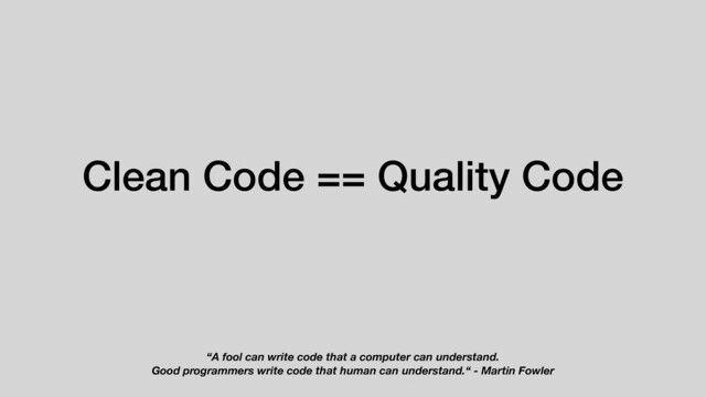 Clean Code == Quality Code
“A fool can write code that a computer can understand.
Good programmers write code that human can understand.“ - Martin Fowler
