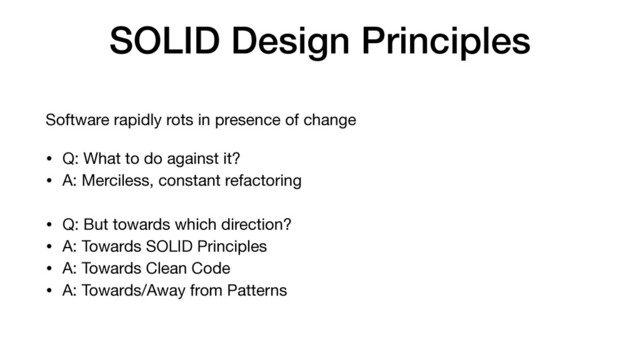 SOLID Design Principles
Software rapidly rots in presence of change

• Q: What to do against it?

• A: Merciless, constant refactoring

• Q: But towards which direction?

• A: Towards SOLID Principles

• A: Towards Clean Code

• A: Towards/Away from Patterns
