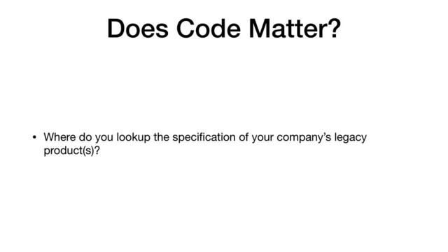 Does Code Matter?
• Where do you lookup the speciﬁcation of your company’s legacy
product(s)?
