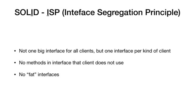 SOLID - ISP (Inteface Segregation Principle)
• Not one big interface for all clients, but one interface per kind of client

• No methods in interface that client does not use

• No “fat” interfaces
