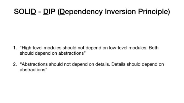 SOLID - DIP (Dependency Inversion Principle)
1. “High-level modules should not depend on low-level modules. Both
should depend on abstractions”

2. “Abstractions should not depend on details. Details should depend on
abstractions”
