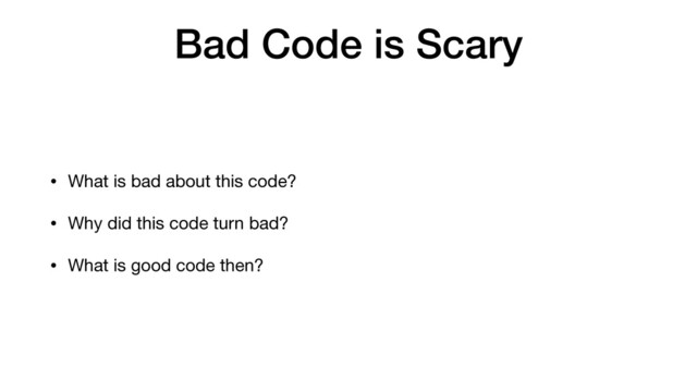 Bad Code is Scary
• What is bad about this code?

• Why did this code turn bad?

• What is good code then?

