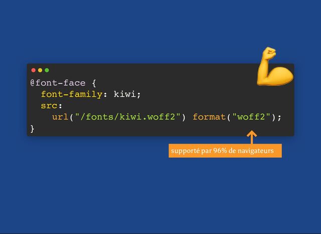 @font-face {
font-family: kiwi;
src:
url("/fonts/kiwi.woff2") format("woff2");
}
💪
supporté par 96% de navigateurs
