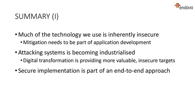 SUMMARY (I)
• Much of the technology we use is inherently insecure
•Mitigation needs to be part of application development
• Attacking systems is becoming industrialised
•Digital transformation is providing more valuable, insecure targets
• Secure implementation is part of an end-to-end approach
