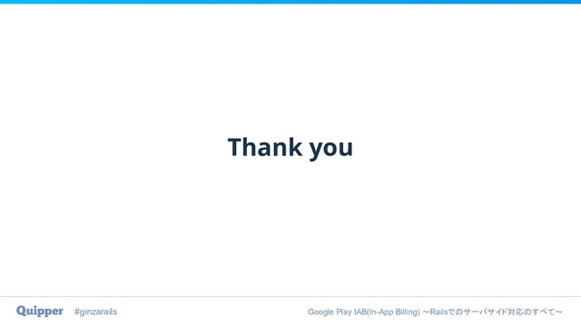 #ginzarails Google Play IAB(In-App Billing) 〜Railsでのサーバサイド対応のすべて〜
Thank you
