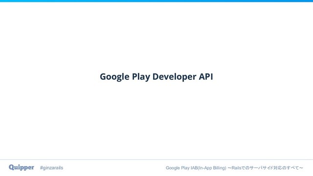 #ginzarails Google Play IAB(In-App Billing) 〜Railsでのサーバサイド対応のすべて〜
Google Play Developer API

