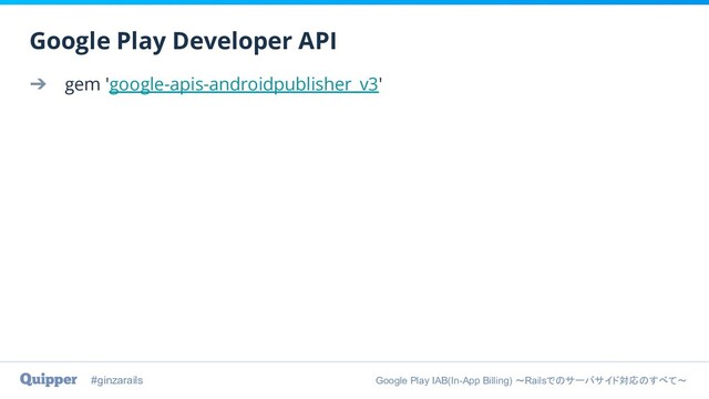 #ginzarails Google Play IAB(In-App Billing) 〜Railsでのサーバサイド対応のすべて〜
➔ gem 'google-apis-androidpublisher_v3'
Google Play Developer API
