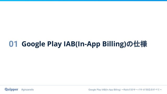 #ginzarails Google Play IAB(In-App Billing) 〜Railsでのサーバサイド対応のすべて〜
Google Play IAB(In-App Billing)の仕様
01
