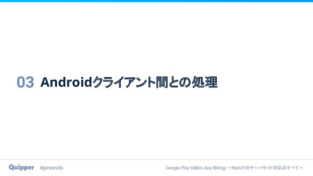 #ginzarails Google Play IAB(In-App Billing) 〜Railsでのサーバサイド対応のすべて〜
Androidクライアント間との処理
03
