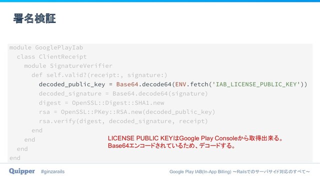 #ginzarails Google Play IAB(In-App Billing) 〜Railsでのサーバサイド対応のすべて〜
署名検証
LICENSE PUBLIC KEYはGoogle Play Consoleから取得出来る。
Base64エンコードされているため、デコードする。
