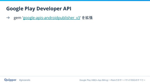 #ginzarails Google Play IAB(In-App Billing) 〜Railsでのサーバサイド対応のすべて〜
➔ gem 'google-apis-androidpublisher_v3' を拡張
Google Play Developer API
