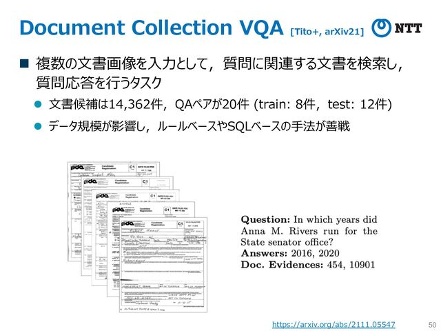 Document Collection VQA [Tito+, arXiv21]
n 複数の⽂書画像を⼊⼒として，質問に関連する⽂書を検索し，
質問応答を⾏うタスク
l ⽂書候補は14,362件，QAペアが20件 (train: 8件，test: 12件)
l データ規模が影響し，ルールベースやSQLベースの⼿法が善戦
50
https://arxiv.org/abs/2111.05547
