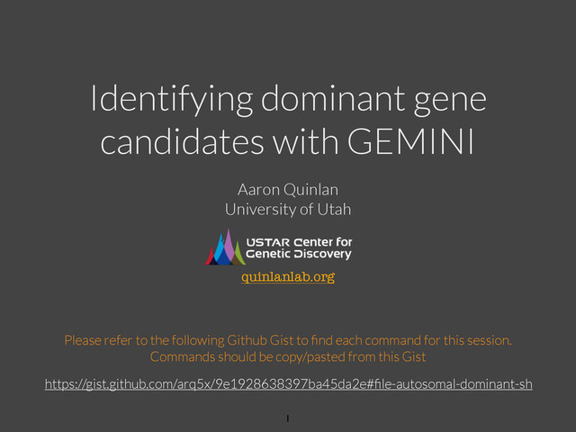 Identifying dominant gene
candidates with GEMINI
Please refer to the following Github Gist to ﬁnd each command for this session.
Commands should be copy/pasted from this Gist
Aaron Quinlan
University of Utah
!
!
!
!
!
quinlanlab.org
1
https://gist.github.com/arq5x/9e1928638397ba45da2e#ﬁle-autosomal-dominant-sh
