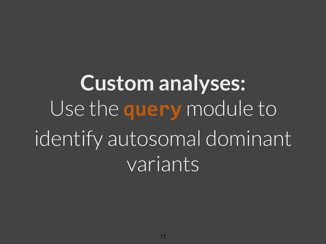 Custom analyses:
Use the query module to
identify autosomal dominant
variants
12

