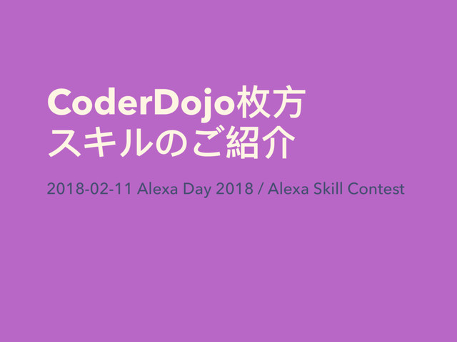 CoderDojo枚⽅方 
スキルのご紹介
2018-02-11 Alexa Day 2018 / Alexa Skill Contest

