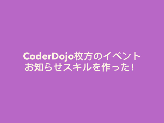 CoderDojo枚⽅方のイベント 
お知らせスキルを作った！
