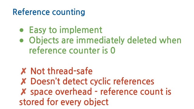 Reference counting
● Easy to implement
● Objects are immediately deleted when
reference counter is 0
✗ Not thread-safe
✗ Doesn’t detect cyclic references
✗ space overhead - reference count is
stored for every object
