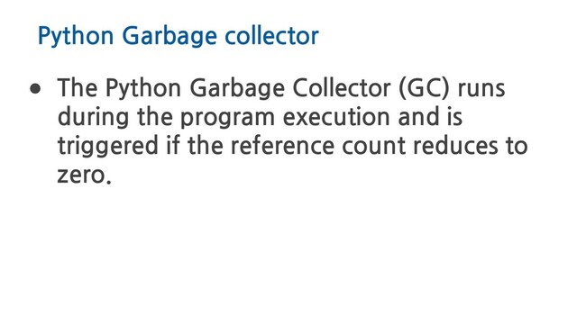 Python Garbage collector
● The Python Garbage Collector (GC) runs
during the program execution and is
triggered if the reference count reduces to
zero.
