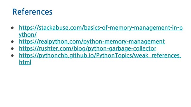References
● https://stackabuse.com/basics-of-memory-management-in-p
ython/
● https://realpython.com/python-memory-management
● https://rushter.com/blog/python-garbage-collector
● https://pythonchb.github.io/PythonTopics/weak_references.
html
