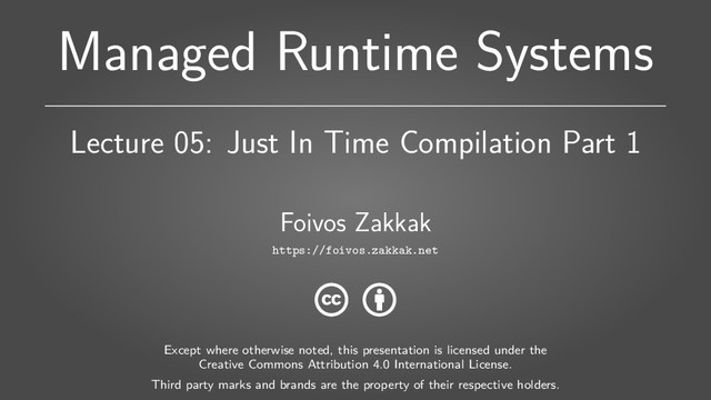 Managed Runtime Systems
Lecture 05: Just In Time Compilation Part 1
Foivos Zakkak
https://foivos.zakkak.net
Except where otherwise noted, this presentation is licensed under the
Creative Commons Attribution 4.0 International License.
Third party marks and brands are the property of their respective holders.
