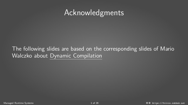 Acknowledgments
The following slides are based on the corresponding slides of Mario
Walczko about Dynamic Compilation
Managed Runtime Systems 1 of 29 https://foivos.zakkak.net

