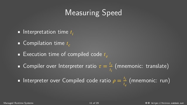 Measuring Speed
Interpretation time 
Compilation time 
Execution time of compiled code 
Compiler over Interpreter ratio  = 

(mnemonic: translate)
Interpreter over Compiled code ratio  = 

(mnemonic: run)
Managed Runtime Systems 11 of 29 https://foivos.zakkak.net

