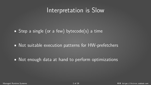 Interpretation is Slow
Step a single (or a few) bytecode(s) a time
Not suitable execution patterns for HW-prefetchers
Not enough data at hand to perform optimizations
Managed Runtime Systems 2 of 29 https://foivos.zakkak.net
