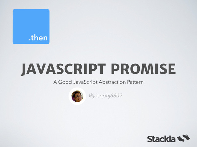.then
JAVASCRIPT PROMISE
A Good JavaScript Abstraction Pattern
@josephj6802
