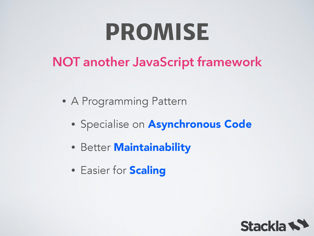 PROMISE
• A Programming Pattern
• Specialise on Asynchronous Code
• Better Maintainability
• Easier for Scaling
NOT another JavaScript framework
