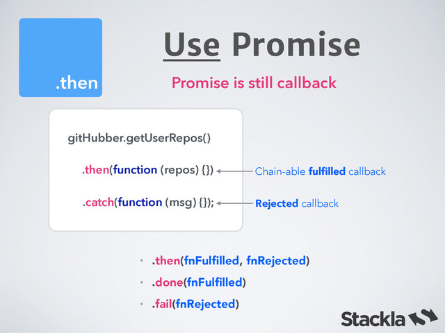 Use Promise
.then
gitHubber.getUserRepos()
 
!
Chain-able fulﬁlled callback
Rejected callback
Promise is still callback
• .then(fnFulﬁlled, fnRejected)
• .done(fnFulﬁlled)
• .fail(fnRejected)
.then(function (repos) {})
.catch(function (msg) {});
