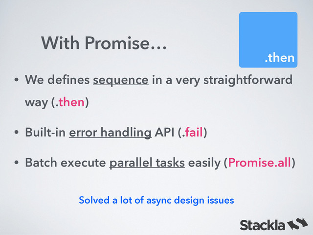 With Promise…
.then
• We deﬁnes sequence in a very straightforward
way (.then)
• Built-in error handling API (.fail)
• Batch execute parallel tasks easily (Promise.all)
Solved a lot of async design issues
