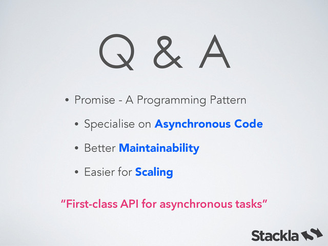 Q & A
• Promise - A Programming Pattern
• Specialise on Asynchronous Code
• Better Maintainability
• Easier for Scaling
“First-class API for asynchronous tasks”
