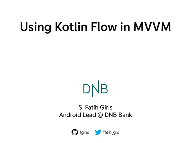 Using Kotlin Flow in MVVM
S. Fatih Giris
Android Lead @ DNB Bank
fgiris fatih_grs
