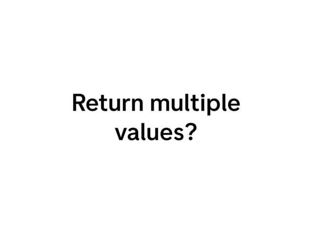Return multiple
values?
