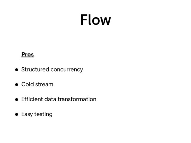 Flow
Pros
• Structured concurrency
• Cold stream
• Efﬁcient data transformation
• Easy testing
