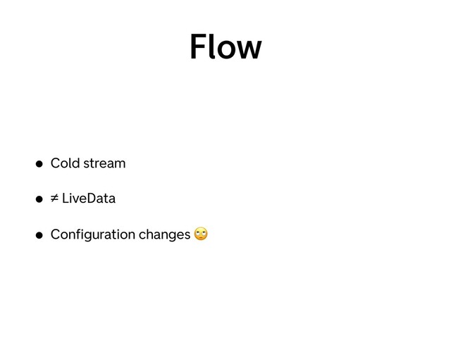 Flow
• Cold stream
• ≠ LiveData
• Conﬁguration changes 🙄
