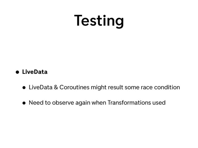 Testing
• LiveData
• LiveData & Coroutines might result some race condition
• Need to observe again when Transformations used

