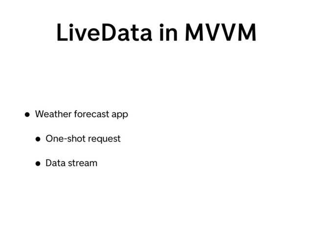 LiveData in MVVM
• Weather forecast app
• One-shot request
• Data stream
