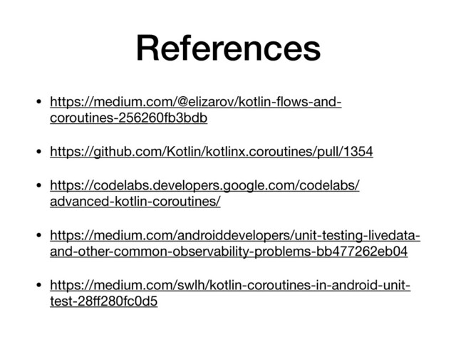 References
• https://medium.com/@elizarov/kotlin-ﬂows-and-
coroutines-256260fb3bdb 

• https://github.com/Kotlin/kotlinx.coroutines/pull/1354 

• https://codelabs.developers.google.com/codelabs/
advanced-kotlin-coroutines/ 

• https://medium.com/androiddevelopers/unit-testing-livedata-
and-other-common-observability-problems-bb477262eb04 

• https://medium.com/swlh/kotlin-coroutines-in-android-unit-
test-28ﬀ280fc0d5
