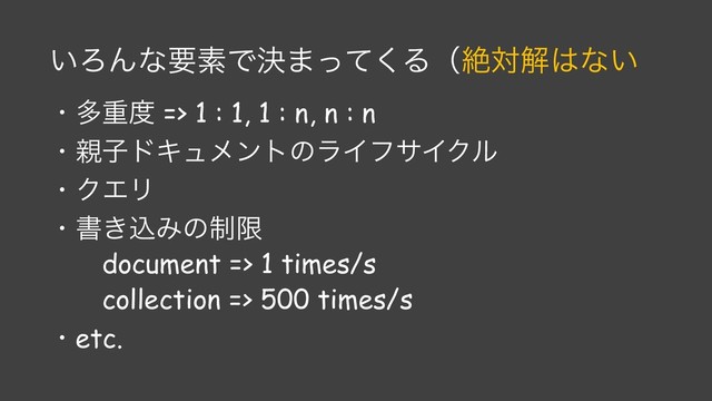 ͍ΖΜͳཁૉͰܾ·ͬͯ͘Δʢઈରղ͸ͳ͍
ɾଟॏ౓ => 1 : 1, 1 : n, n : n
ɾ਌ࢠυΩϡϝϯτͷϥΠϑαΠΫϧ
ɾΫΤϦ
ɾॻ͖ࠐΈͷ੍ݶ
document => 1 times/s
collection => 500 times/s
ɾetc.
